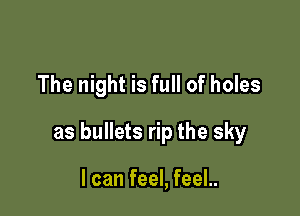 The night is full of holes

as bullets rip the sky

I can feel, feel..