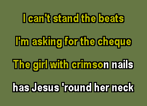 I can't stand the beats
I'm asking for the cheque
The girl with crimson nails

has Jesus 'round her neck