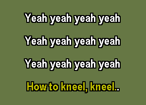 Yeah yeah yeah yeah
Yeah yeah yeah yeah

Yeah yeah yeah yeah

How to kneel, kneeL
