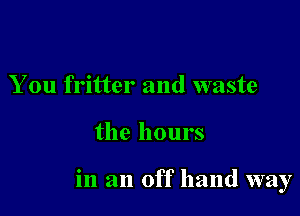 You fritter and waste

the hours

in an off hand way