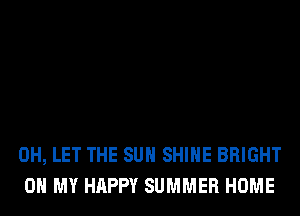 0H, LET THE SUN SHINE BRIGHT
OH MY HAPPY SUMMER HOME