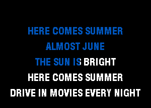HERE COMES SUMMER
ALMOST JUHE
THE SUN IS BRIGHT
HERE COMES SUMMER
DRIVE IH MOVIES EVERY NIGHT