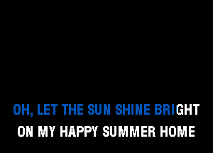 0H, LET THE SUN SHINE BRIGHT
OH MY HAPPY SUMMER HOME