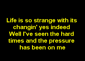 Life is so strange with its
changin' yes indeed
Well I've seen the hard
times and the pressure
has been on me