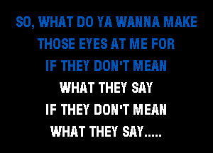 SO, WHAT DO YA WANNA MAKE
THOSE EYES AT ME FOR
IF THEY DON'T MEAN
WHAT THEY SAY
IF THEY DON'T MEAN
WHAT THEY SAY .....