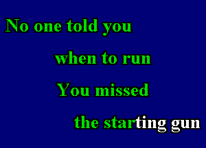 N 0 one told you
When to run

You missed

the startmg gun