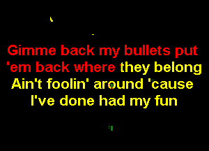 k

Gimme back my bullets put

'em back where they belong

Ain't foolin' around 'bause
I've done had my fun