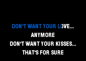 DON'T WANT YOUR LOVE...
ANYMORE
DON'T WANT YOUR KISSES...
THAT'S FOR SURE