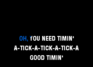0H, YOU NEED TIMIH'
A-TlCK-A-TlCK-A-TlCK-A
GOOD TIMIN'