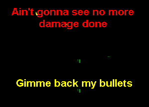 Ain't gonna see no more
damage done

Gimme back my bullets
1