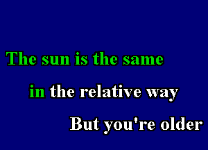 The sun is the same

in the relative way

But you're older