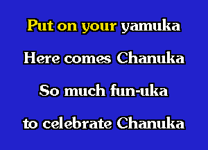 Put on your yamuka
Here comes Chanuka
So much fun-uka

to celebrate Chanuka