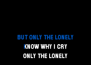BUT ONLY THE LONELY
KNOW WHY I CRY
ONLY THE LONELY