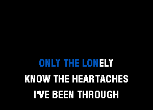 ONLY THE LONELY
KNOW THE HEARTACHES
I'VE BEEN THROUGH