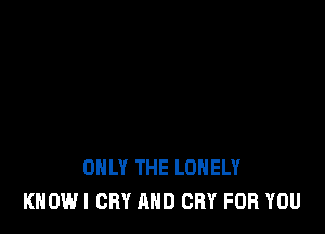 ONLY THE LONELY
KHOWI CRY AND CRY FOR YOU