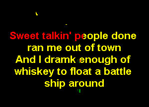 k

Sweet talkin' people done
ran me out of town
And I dramkienough of
whiskey to float a battle
ship arpund