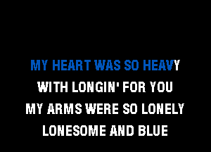 MY HEART was SO HEAVY
WITH LOHGIN' FOR YOU
MY ARMS WERE SO LONELY
LOHESDME MID BLUE