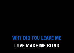 WHY DID YOU LEAVE ME
LOVE MADE ME BLIND