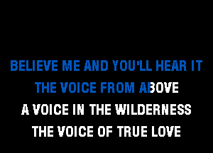 BELIEVE ME AND YOU'LL HEAR IT
THE VOICE FROM ABOVE
A VOICE IN THE WILDERNESS
THE VOICE OF TRUE LOVE