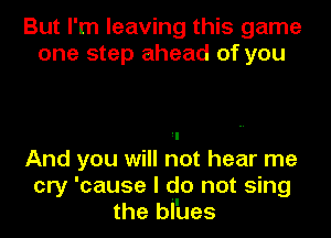 But I'm leaving this game
one step ahead of you

II
And you will not hear me
cry 'cause I do not sing
the bl'ues