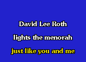 David Lee Roth
lights the menorah

just like you and me