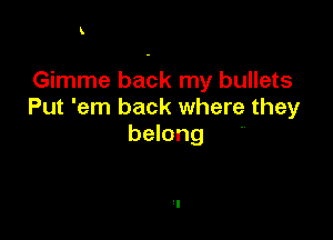 k

Gimme back my bullets
Put 'em back where they

belong