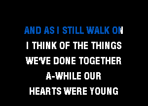 AND AS I STILL WALK ON

I THINK OF THE THINGS

WE'VE DONE TOGETHER
A-WHILE OUR

HEARTS WERE YOUNG l