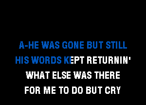 A-HE WAS GONE BUT STILL
HIS WORDS KEPT RETURHIH'
WHAT ELSE WAS THERE
FOR ME TO DO BUT CRY