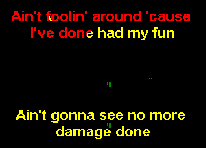 Ain't foolin' around 'cause
I've done had my fun

Ain't gonna see no more
damage' done