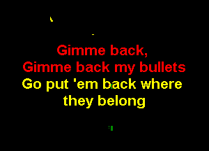 Gimme back,
Gimme back my bullets

Go put 'em back where
they belong