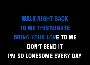 WALK RIGHT BACK
TO ME THIS MINUTE
BRING YOUR LOVE TO ME
DON'T SEND IT
I'M SO LOHESOME EVERY DAY