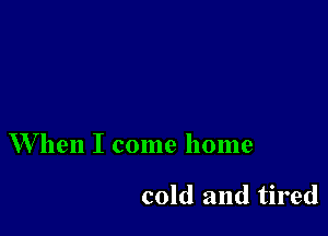 W'hen I come home

cold and tired