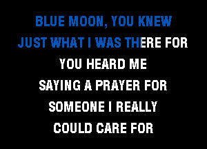 BLUE MOON, YOU KNEW
JUST WHAT I WAS THERE FOR
YOU HEARD ME
SAYING A PRAYER FOR
SOMEONE I REALLY
COULD CARE FOR