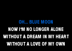 0H... BLUE MOON
HOW I'M NO LONGER ALONE
WITHOUT A DREAM IN MY HEART
WITHOUT A LOVE OF MY OWN