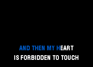 AND THEN MY HEART
IS FORBIDDEN T0 TOUCH