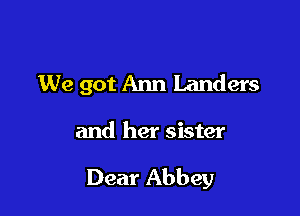 We got Ann Landers

and her sister

Dear Abbey