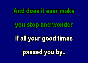 If all your good times

passed you by..