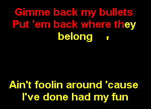 Gimme back my bullets.
Put 'em back where they
belong .

Ain't foolin around 'cause
I've done had my fun