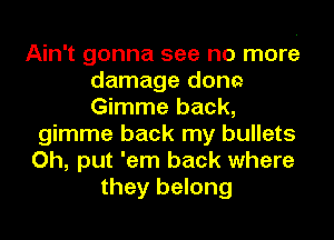 Ain't gonna see no more
damage dorm
Gimme back,

gimme back my bullets

Oh, put 'em back where

they belong
