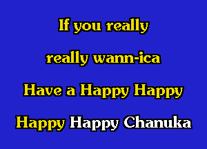 If you really
really wann-ica
Have a Happy Happy

Happy Happy Chanuka