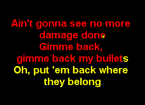 Ain't gonna see no more
damage done
Gimme back,

gimme back my bullets

Oh, put 'em back where

they belong