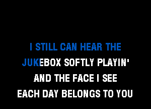I STILL CAN HEAR THE
JUKEBOX SOFTLY PLAYIH'
AND THE FACE I SEE
EACH DAY BELOHGS TO YOU