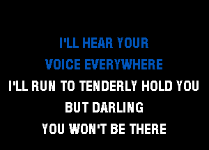 I'LL HEAR YOUR
VOICE EVERYWHERE
I'LL RUN T0 TEHDERLY HOLD YOU
BUT DARLING
YOU WON'T BE THERE