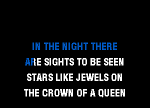 IN THE NIGHT THERE
ARE SIGHTS TO BE SEEN
STARS LIKE J EWELS ON

THE CROWN OF A QUEEN l