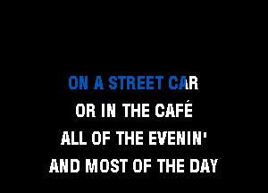 ON A STREET OAR

on IN THE CAFE
ALL OF THE EVEHIH'
AND MOST OF THE DAY