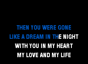 THEN YOU WERE GONE
LIKE A DREAM IN THE NIGHT
WITH YOU IN MY HEART
MY LOVE AND MY LIFE