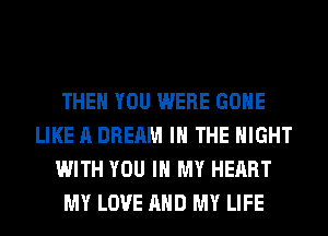 THEN YOU WERE GONE
LIKE A DREAM IN THE NIGHT
WITH YOU IN MY HEART
MY LOVE AND MY LIFE