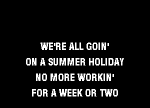 WE'RE ALL GOIH'

ON A SUMMER HOLIDAY
NO MORE WORKIN'
FOR A WEEK OR TWO