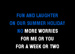 FUN AND LAUGHTER
ON OUR SUMMER HOLIDAY
NO MORE WORBIES
FOR ME OR YOU
FOR A WEEK OR TWO