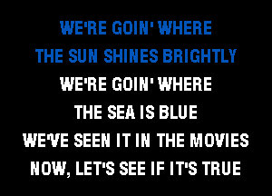 WE'RE GOIH' WHERE
THE SUN SHIHES BRIGHTLY
WE'RE GOIH' WHERE
THE SEA IS BLUE
WE'VE SEE IT IN THE MOVIES
HOW, LET'S SEE IF IT'S TRUE